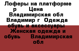 Лоферы на платформе р-38 › Цена ­ 1 300 - Владимирская обл., Владимир г. Одежда, обувь и аксессуары » Женская одежда и обувь   . Владимирская обл.